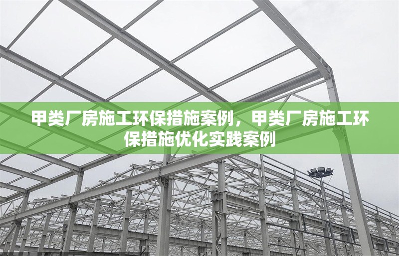 甲類廠房施工環(huán)保措施案例，甲類廠房施工環(huán)保措施優(yōu)化實(shí)踐案例 行業(yè)新聞