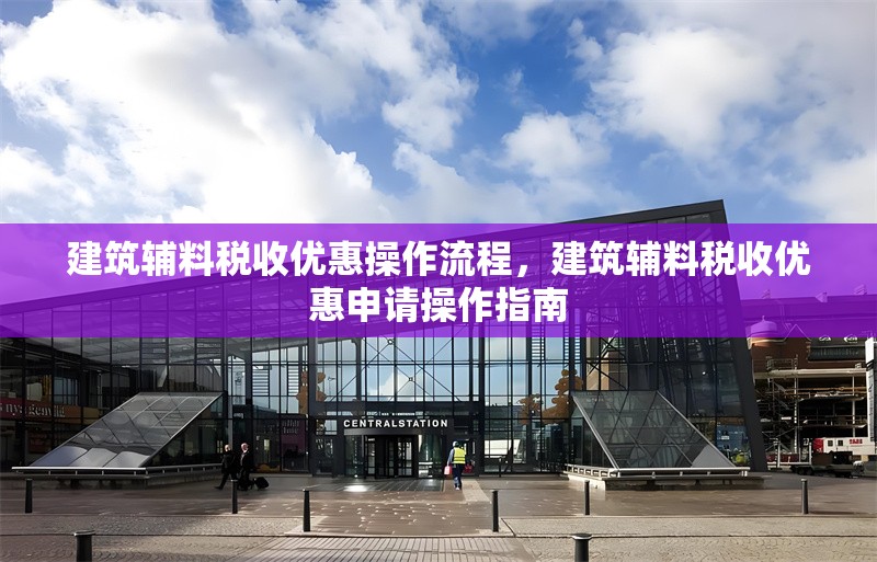 建筑輔料稅收優(yōu)惠操作流程，建筑輔料稅收優(yōu)惠申請(qǐng)操作指南，建筑輔料稅收優(yōu)惠政策申請(qǐng)操作流程指南