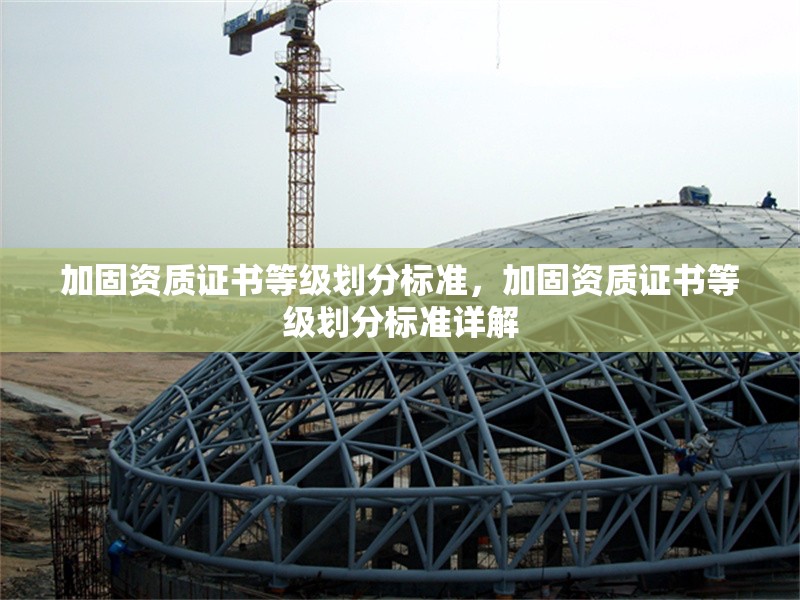 加固資質(zhì)證書(shū)等級(jí)劃分標(biāo)準(zhǔn)，加固資質(zhì)證書(shū)等級(jí)劃分標(biāo)準(zhǔn)詳解