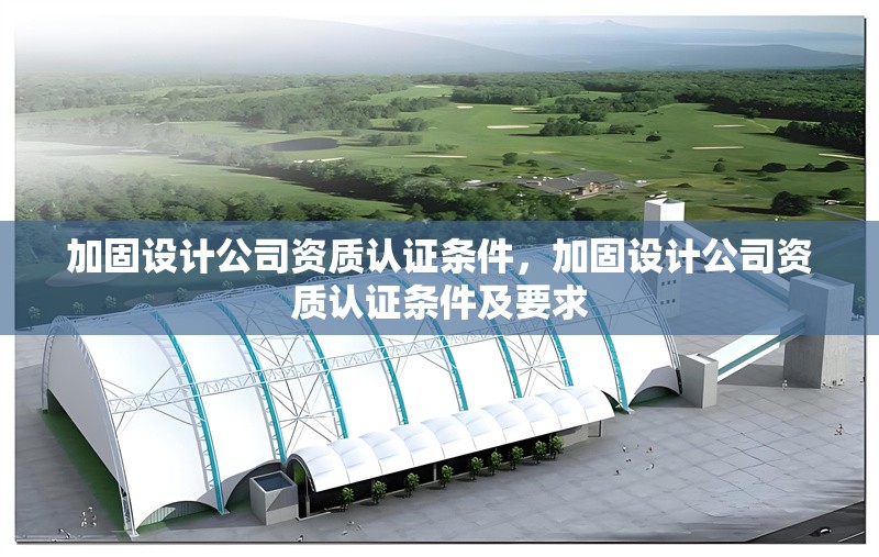 加固設(shè)計公司資質(zhì)認證條件，加固設(shè)計公司資質(zhì)認證條件及要求，加固設(shè)計公司資質(zhì)認證條件及要求 行業(yè)新聞 第1張