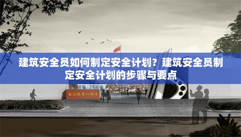 建筑安全員如何制定安全計劃？建筑安全員制定安全計劃的步驟與要點 行業(yè)新聞 第1張