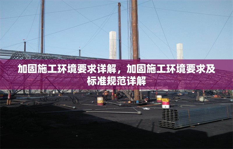 加固施工環(huán)境要求詳解，加固施工環(huán)境要求及標(biāo)準(zhǔn)規(guī)范詳解 行業(yè)新聞 第1張