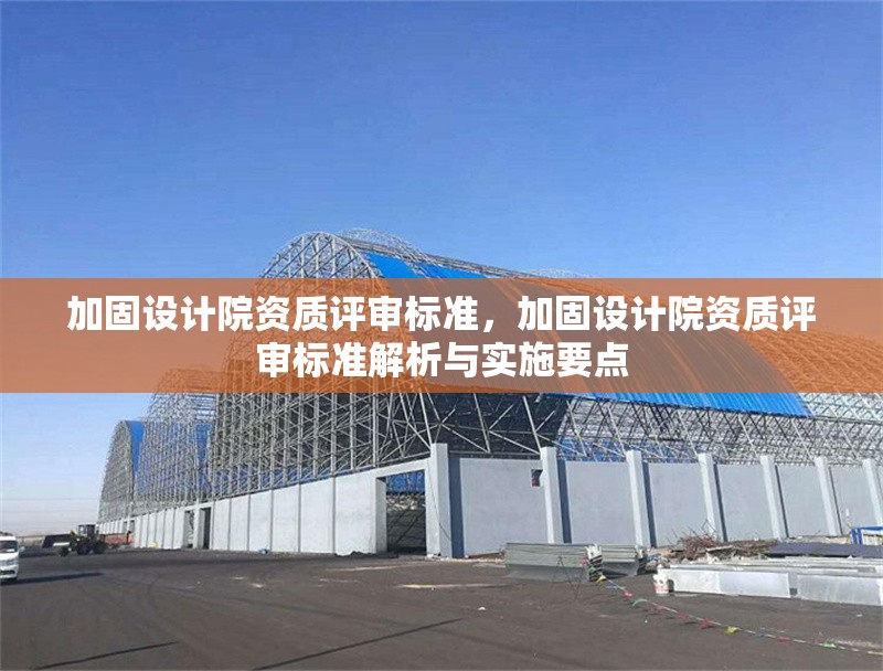 加固設(shè)計院資質(zhì)評審標(biāo)準(zhǔn)，加固設(shè)計院資質(zhì)評審標(biāo)準(zhǔn)解析與實施要點 行業(yè)新聞 第1張