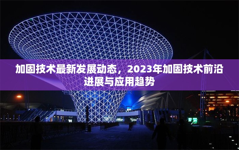 加固技術(shù)最新發(fā)展動(dòng)態(tài)，2023年加固技術(shù)前沿進(jìn)展與應(yīng)用趨勢(shì)