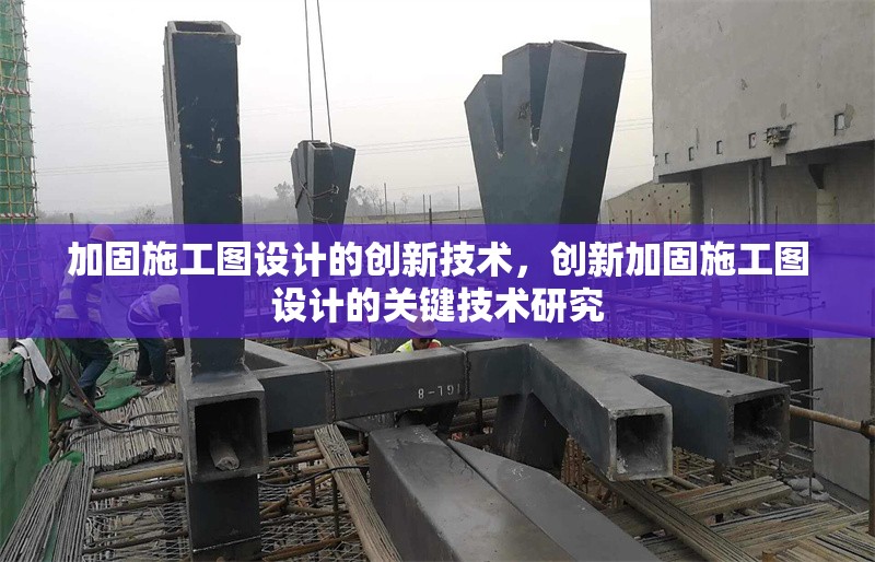 加固施工圖設計的創(chuàng)新技術，創(chuàng)新加固施工圖設計的關鍵技術研究 行業(yè)新聞 第1張