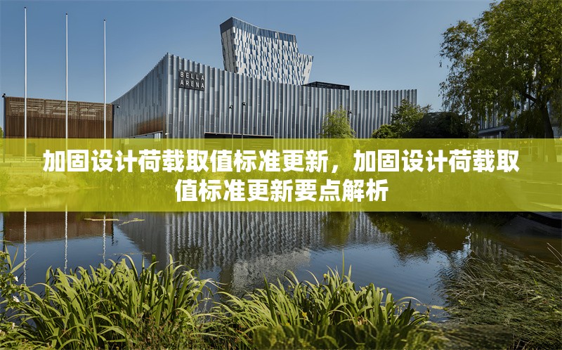 加固設計荷載取值標準更新，加固設計荷載取值標準更新要點解析