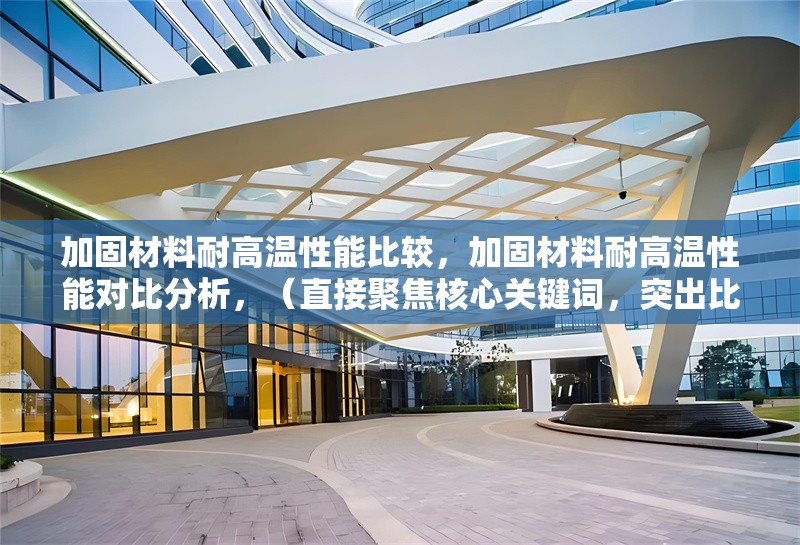 加固材料耐高溫性能比較，加固材料耐高溫性能對(duì)比分析，（直接聚焦核心關(guān)鍵詞，突出比較屬性，同時(shí)保持專業(yè)性和清晰度。） 行業(yè)新聞