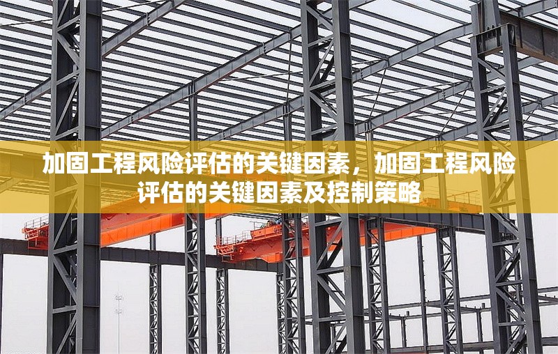 加固工程風(fēng)險評估的關(guān)鍵因素，加固工程風(fēng)險評估的關(guān)鍵因素及控制策略