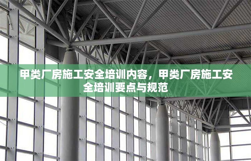 甲類廠房施工安全培訓內(nèi)容，甲類廠房施工安全培訓要點與規(guī)范，甲類廠房施工安全培訓要點與規(guī)范 行業(yè)新聞 第1張