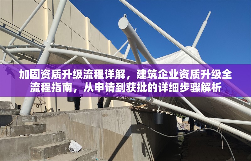 加固資質(zhì)升級流程詳解，建筑企業(yè)資質(zhì)升級全流程指南，從申請到獲批的詳細步驟解析