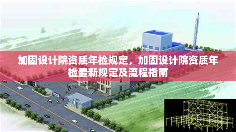 加固設(shè)計(jì)院資質(zhì)年檢規(guī)定，加固設(shè)計(jì)院資質(zhì)年檢最新規(guī)定及流程指南，加固設(shè)計(jì)院資質(zhì)年檢最新規(guī)定及流程指南