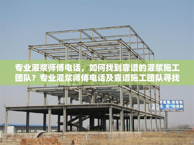 專業(yè)灌漿師傅電話，如何找到靠譜的灌漿施工團(tuán)隊(duì)？專業(yè)灌漿師傅電話及靠譜施工團(tuán)隊(duì)尋找指南