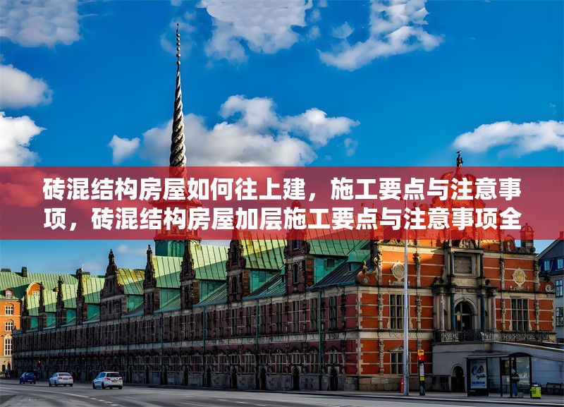 磚混結(jié)構(gòu)房屋如何往上建，施工要點(diǎn)與注意事項(xiàng)，磚混結(jié)構(gòu)房屋加層施工要點(diǎn)與注意事項(xiàng)全解析 行業(yè)新聞
