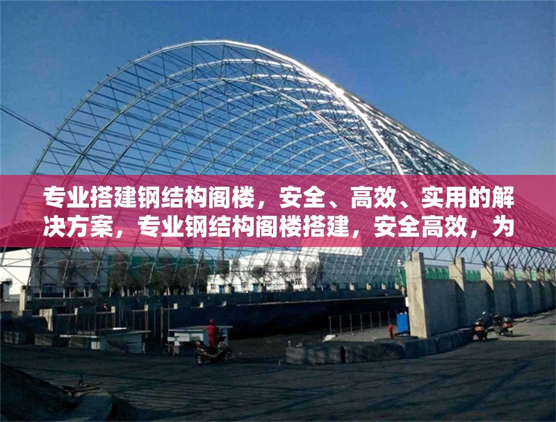 專業(yè)搭建鋼結構閣樓，安全、高效、實用的解決方案，專業(yè)鋼結構閣樓搭建，安全高效，為您打造實用空間