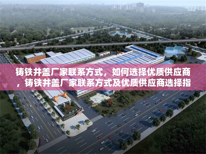 鑄鐵井蓋廠(chǎng)家聯(lián)系方式，如何選擇優(yōu)質(zhì)供應(yīng)商，鑄鐵井蓋廠(chǎng)家聯(lián)系方式及優(yōu)質(zhì)供應(yīng)商選擇指南
