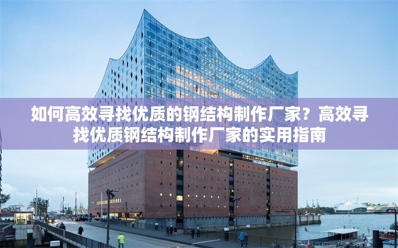 如何高效尋找優(yōu)質(zhì)的鋼結構制作廠家？高效尋找優(yōu)質(zhì)鋼結構制作廠家的實用指南