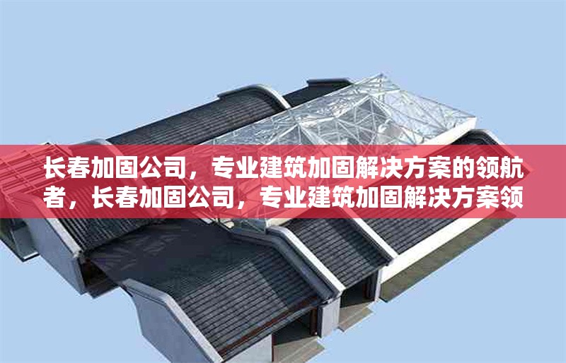 長春加固公司，專業(yè)建筑加固解決方案的領(lǐng)航者，長春加固公司，專業(yè)建筑加固解決方案領(lǐng)航者