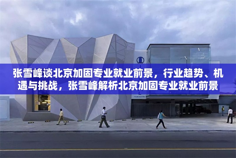 張雪峰談北京加固專業(yè)就業(yè)前景，行業(yè)趨勢(shì)、機(jī)遇與挑戰(zhàn)，張雪峰解析北京加固專業(yè)就業(yè)前景，行業(yè)趨勢(shì)、機(jī)遇與挑戰(zhàn) 行業(yè)新聞