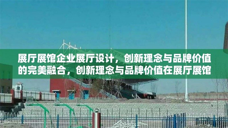 展廳展館企業(yè)展廳設(shè)計(jì)，創(chuàng)新理念與品牌價(jià)值的完美融合，創(chuàng)新理念與品牌價(jià)值在展廳展館設(shè)計(jì)中的完美融合 行業(yè)新聞
