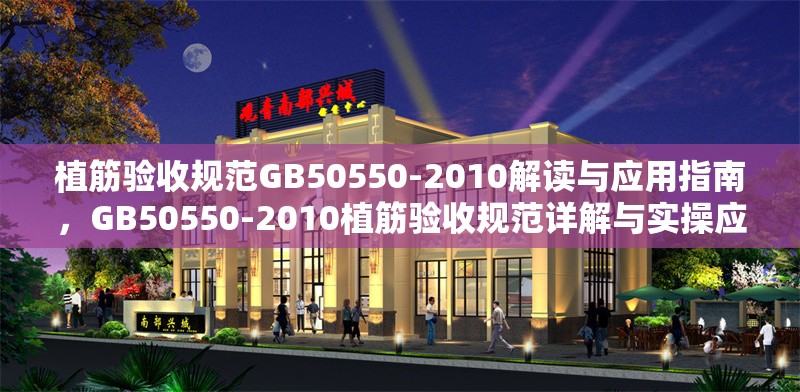 植筋驗(yàn)收規(guī)范GB50550-2010解讀與應(yīng)用指南，GB50550-2010植筋驗(yàn)收規(guī)范詳解與實(shí)操應(yīng)用指南