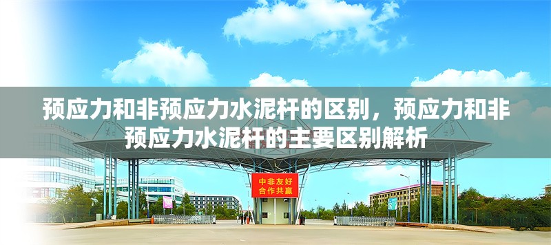 預(yù)應(yīng)力和非預(yù)應(yīng)力水泥桿的區(qū)別，預(yù)應(yīng)力和非預(yù)應(yīng)力水泥桿的主要區(qū)別解析 行業(yè)新聞