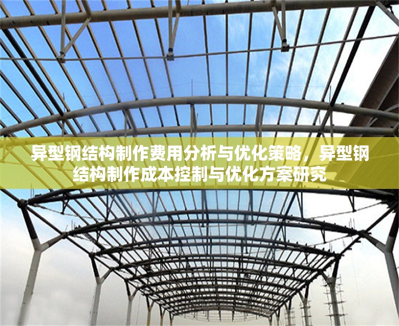 異型鋼結(jié)構(gòu)制作費(fèi)用分析與優(yōu)化策略，異型鋼結(jié)構(gòu)制作成本控制與優(yōu)化方案研究