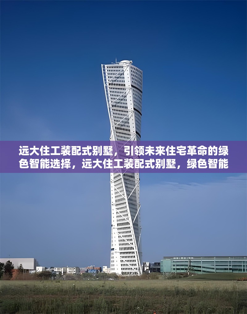 遠(yuǎn)大住工裝配式別墅，引領(lǐng)未來住宅革命的綠色智能選擇，遠(yuǎn)大住工裝配式別墅，綠色智能住宅的未來之選