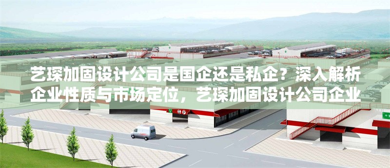 藝琛加固設(shè)計(jì)公司是國企還是私企？深入解析企業(yè)性質(zhì)與市場(chǎng)定位，藝琛加固設(shè)計(jì)公司企業(yè)性質(zhì)解析，國企還是私企？ 行業(yè)新聞