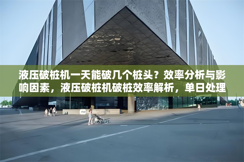 液壓破樁機一天能破幾個樁頭？效率分析與影響因素，液壓破樁機破樁效率解析，單日處理量及關(guān)鍵影響因素