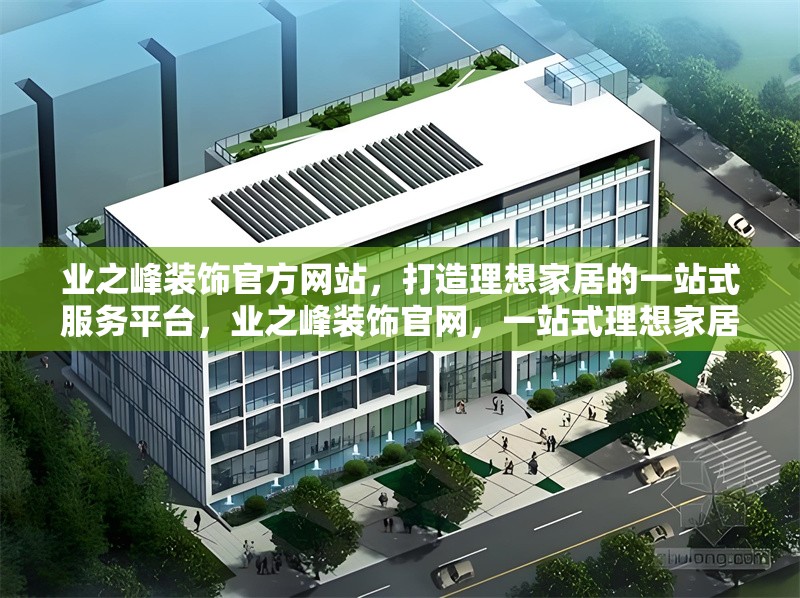 業(yè)之峰裝飾官方網(wǎng)站，打造理想家居的一站式服務(wù)平臺，業(yè)之峰裝飾官網(wǎng)，一站式理想家居服務(wù)平臺