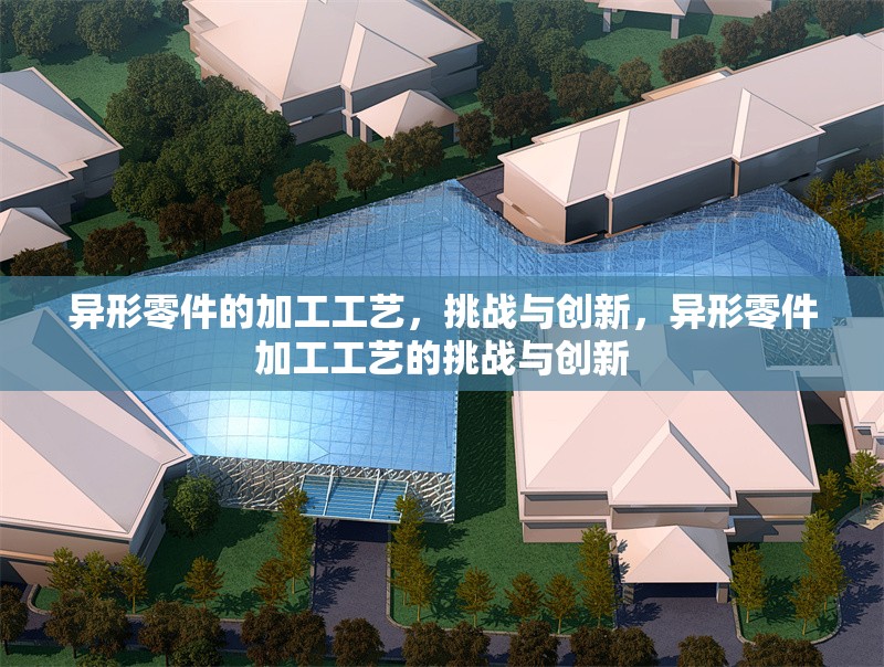 異形零件的加工工藝，挑戰(zhàn)與創(chuàng)新，異形零件加工工藝的挑戰(zhàn)與創(chuàng)新 行業(yè)新聞