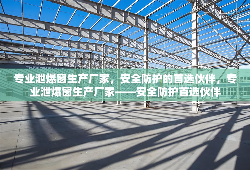 專業(yè)泄爆窗生產(chǎn)廠家，安全防護(hù)的首選伙伴，專業(yè)泄爆窗生產(chǎn)廠家——安全防護(hù)首選伙伴