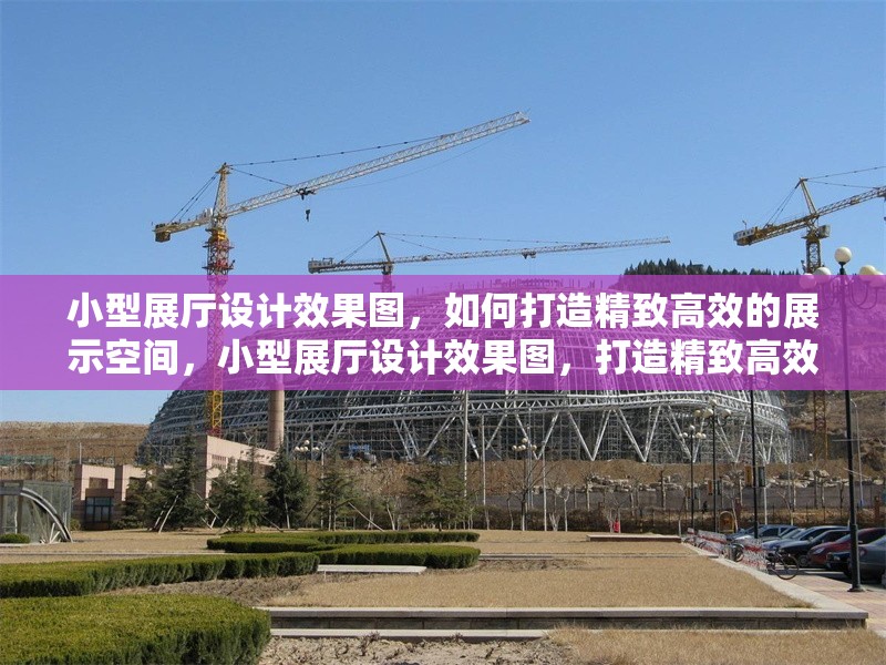 小型展廳設(shè)計效果圖，如何打造精致高效的展示空間，小型展廳設(shè)計效果圖，打造精致高效展示空間的實用指南