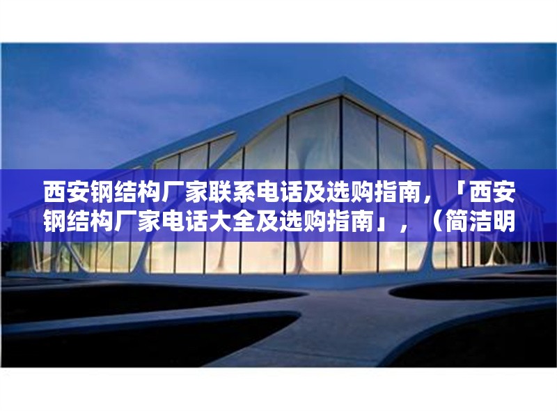 西安鋼結(jié)構(gòu)廠家聯(lián)系電話及選購(gòu)指南，「西安鋼結(jié)構(gòu)廠家電話大全及選購(gòu)指南」，（簡(jiǎn)潔明了，突出核心信息，聯(lián)系方式+選購(gòu)建議）