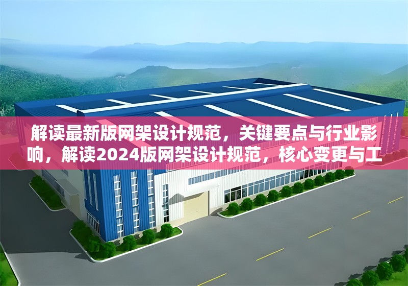解讀最新版網架設計規(guī)范，關鍵要點與行業(yè)影響，解讀2024版網架設計規(guī)范，核心變更與工程實踐指南