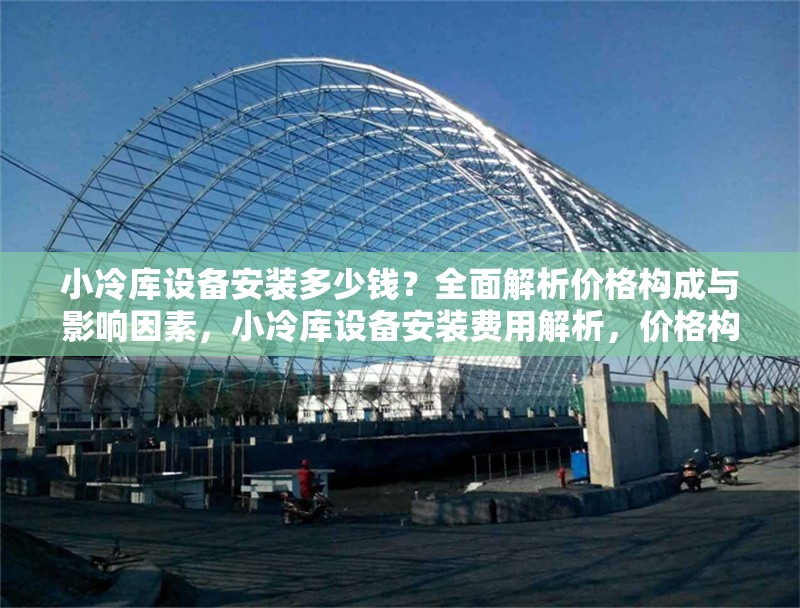 小冷庫設(shè)備安裝多少錢？全面解析價格構(gòu)成與影響因素，小冷庫設(shè)備安裝費用解析，價格構(gòu)成與關(guān)鍵影響因素 行業(yè)新聞