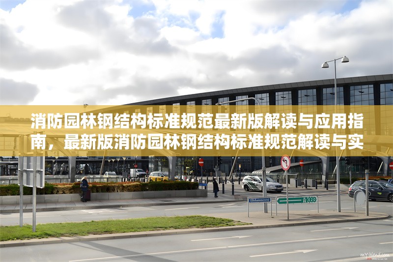 消防園林鋼結(jié)構(gòu)標(biāo)準(zhǔn)規(guī)范最新版解讀與應(yīng)用指南，最新版消防園林鋼結(jié)構(gòu)標(biāo)準(zhǔn)規(guī)范解讀與實(shí)戰(zhàn)應(yīng)用指南