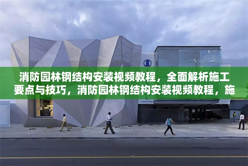 消防園林鋼結(jié)構(gòu)安裝視頻教程，全面解析施工要點(diǎn)與技巧，消防園林鋼結(jié)構(gòu)安裝視頻教程，施工要點(diǎn)與技巧全解析