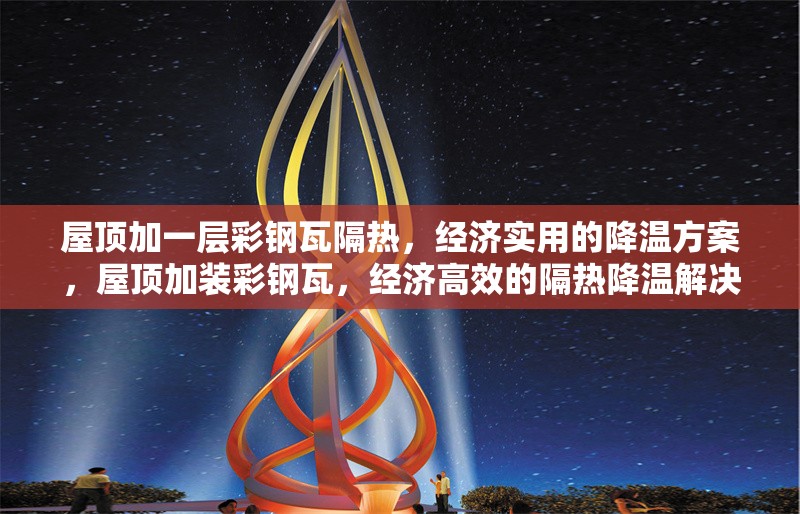 屋頂加一層彩鋼瓦隔熱，經(jīng)濟(jì)實(shí)用的降溫方案，屋頂加裝彩鋼瓦，經(jīng)濟(jì)高效的隔熱降溫解決方案