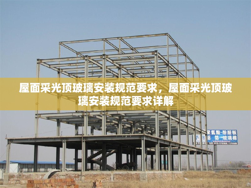屋面采光頂玻璃安裝規(guī)范要求，屋面采光頂玻璃安裝規(guī)范要求詳解 行業(yè)新聞