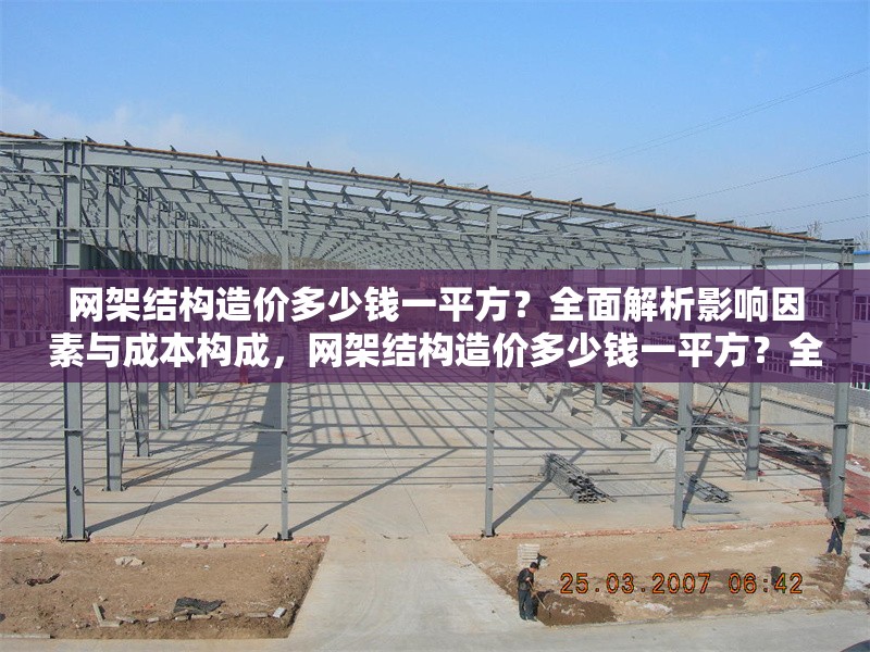 網(wǎng)架結(jié)構(gòu)造價多少錢一平方？全面解析影響因素與成本構(gòu)成，網(wǎng)架結(jié)構(gòu)造價多少錢一平方？全面解析影響因素與成本構(gòu)成