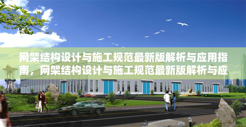 網(wǎng)架結(jié)構(gòu)設(shè)計與施工規(guī)范最新版解析與應(yīng)用指南，網(wǎng)架結(jié)構(gòu)設(shè)計與施工規(guī)范最新版解析與應(yīng)用指南
