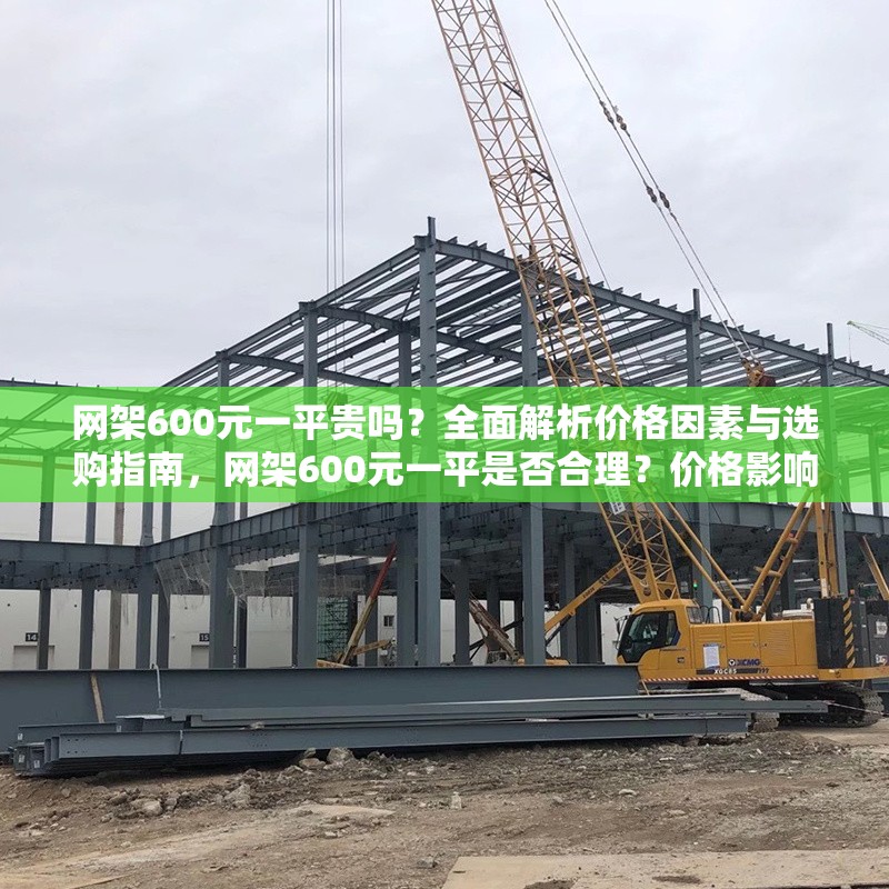 網(wǎng)架600元一平貴嗎？全面解析價(jià)格因素與選購(gòu)指南，網(wǎng)架600元一平是否合理？?jī)r(jià)格影響因素與選購(gòu)指南全解析 行業(yè)新聞
