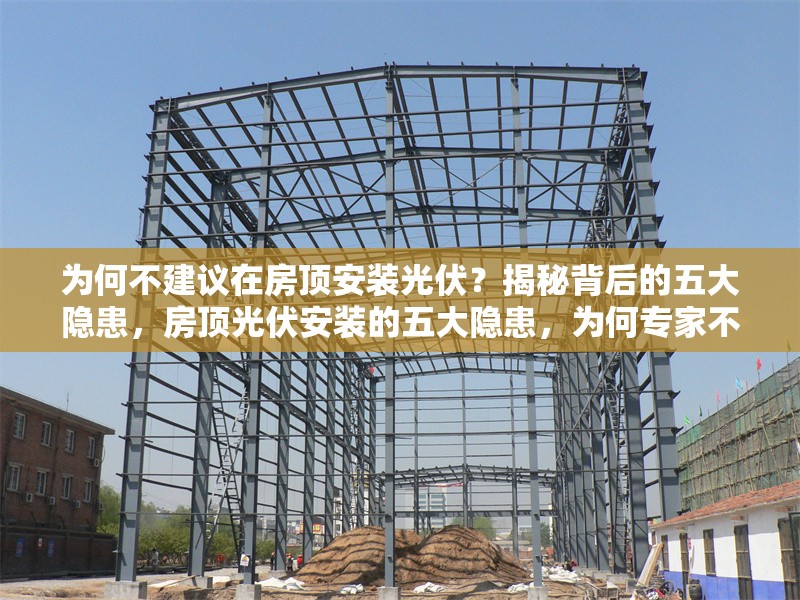 為何不建議在房頂安裝光伏？揭秘背后的五大隱患，房頂光伏安裝的五大隱患，為何專(zhuān)家不建議跟風(fēng)？