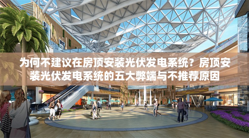 為何不建議在房頂安裝光伏發(fā)電系統(tǒng)？房頂安裝光伏發(fā)電系統(tǒng)的五大弊端與不推薦原因 行業(yè)新聞