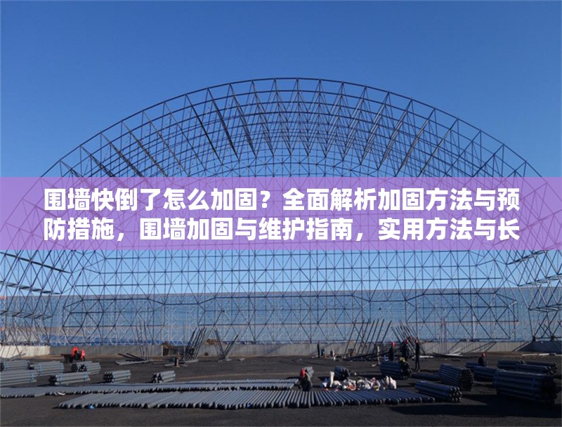 圍墻快倒了怎么加固？全面解析加固方法與預(yù)防措施，圍墻加固與維護(hù)指南，實(shí)用方法與長期預(yù)防策略