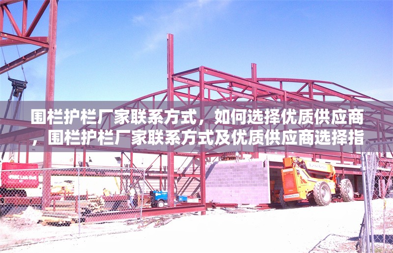 圍欄護(hù)欄廠家聯(lián)系方式，如何選擇優(yōu)質(zhì)供應(yīng)商，圍欄護(hù)欄廠家聯(lián)系方式及優(yōu)質(zhì)供應(yīng)商選擇指南 行業(yè)新聞