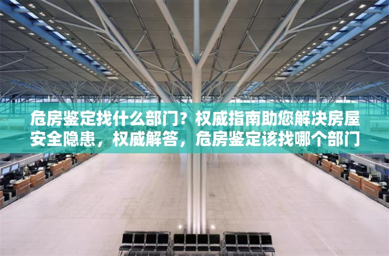 危房鑒定找什么部門？權(quán)威指南助您解決房屋安全隱患，權(quán)威解答，危房鑒定該找哪個(gè)部門？