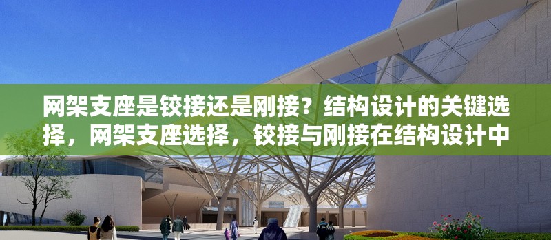 網(wǎng)架支座是鉸接還是剛接？結(jié)構(gòu)設(shè)計的關(guān)鍵選擇，網(wǎng)架支座選擇，鉸接與剛接在結(jié)構(gòu)設(shè)計中的關(guān)鍵考量