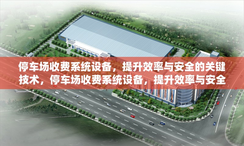 停車場收費系統(tǒng)設備，提升效率與安全的關鍵技術(shù)，停車場收費系統(tǒng)設備，提升效率與安全的核心技術(shù)解析